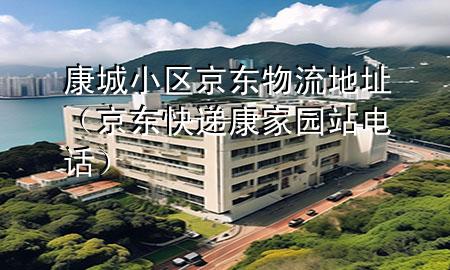 康城小区京东物流地址(京东快递康家园站电话)