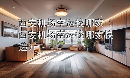 西安机场空运找哪家(西安机场空运找哪家快递)
