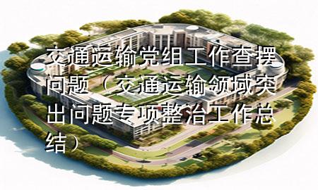 交通运输党组工作查摆问题（交通运输领域突出问题专项整治工作总结）