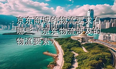 京东商城的物流要求有哪些(京东物流涉及的物流要素)