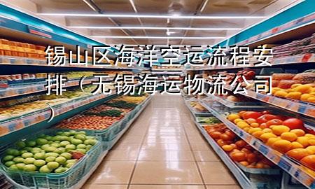 锡山区海洋空运流程安排(无锡海运物流公司)