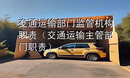 交通运输部门监管机构职责(交通运输主管部门职责)