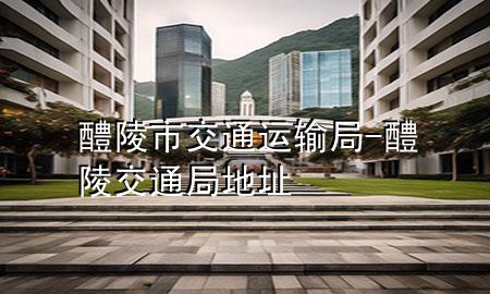 醴陵市交通运输局-醴陵交通局地址