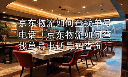 京东物流如何查找单号电话(京东物流如何查找单号电话号码查询)