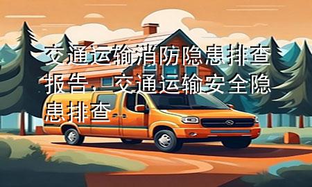 交通运输消防隐患排查报告,交通运输安全隐患排查