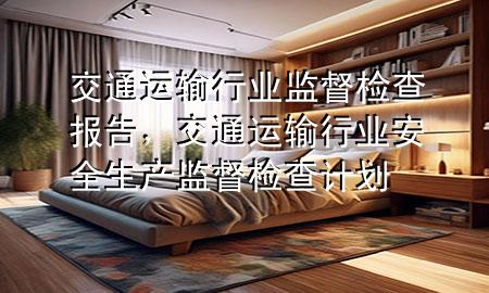 交通运输行业监督检查报告,交通运输行业安全生产监督检查计划