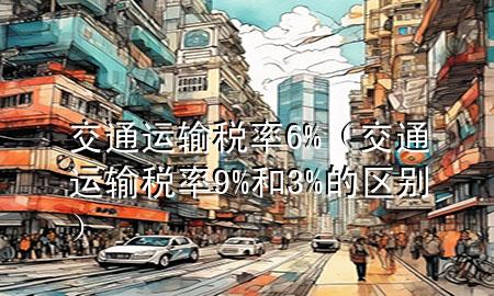 交通运输税率6%（交通运输税率9%和3%的区别）