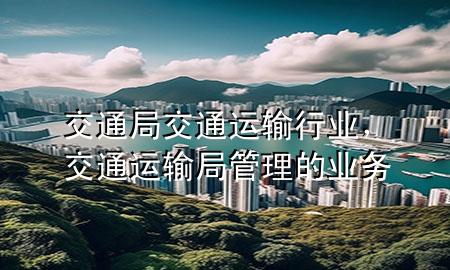 交通局交通运输行业，交通运输局管理的业务
