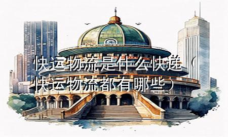 快运物流是什么快递(快运物流都有哪些)