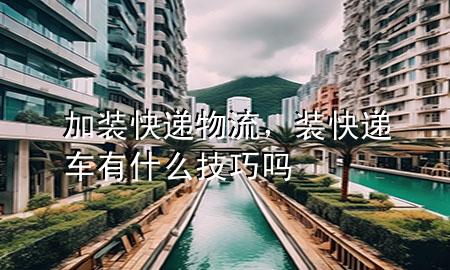加装快递物流,装快递车有什么技巧吗