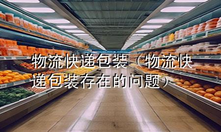 物流快递包装(物流快递包装存在的问题)