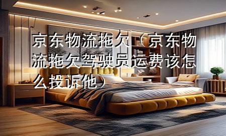 京东物流拖欠(京东物流拖欠驾驶员运费该怎么投诉他)