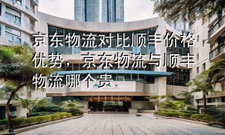 京东物流对比顺丰价格优势,京东物流与顺丰物流哪个贵