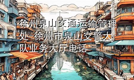 徐州泉山交通运输管理处-徐州市泉山交警大队业务大厅电话