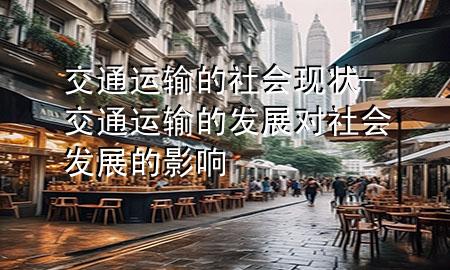交通运输的社会现状-交通运输的发展对社会发展的影响
