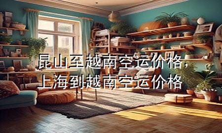 昆山至越南空运价格,上海到越南空运价格