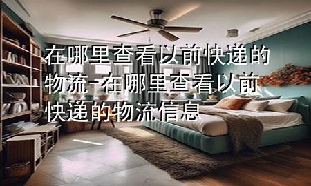 在哪里查看以前快递的物流-在哪里查看以前快递的物流信息