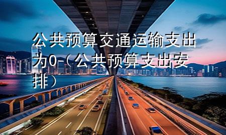 公共预算交通运输支出为0（公共预算支出安排）