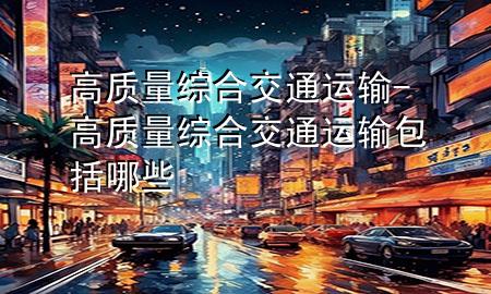 高质量综合交通运输-高质量综合交通运输包括哪些