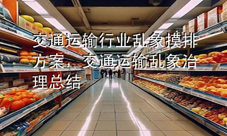 交通运输行业乱象摸排方案,交通运输乱象治理总结