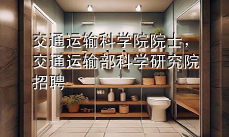 交通运输科学院院士,交通运输部科学研究院 招聘