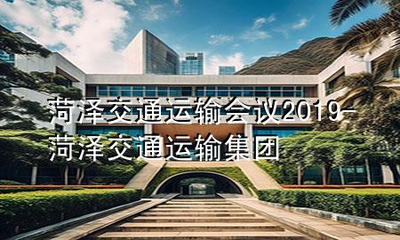 菏泽交通运输会议2019-菏泽交通运输集团