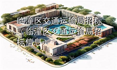 临潼区交通运输局招标(临潼区交通运输局招标信息)
