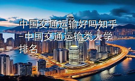 中国交通运输好吗知乎-中国交通运输类大学排名
