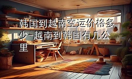 韩国到越南空运价格多少-越南到韩国有几公里
