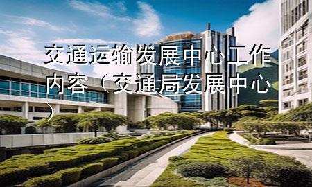 交通运输发展中心工作内容（交通局发展中心）