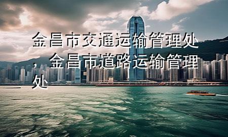 金昌市交通运输管理处,金昌市道路运输管理处