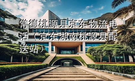常德桃源县京东物流电话（京东湖南桃源县配送站）