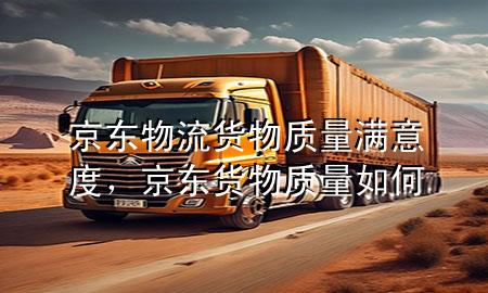 京东物流货物质量满意度,京东货物质量如何