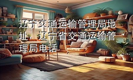 辽宁交通运输管理局地址,辽宁省交通运输管理局电话