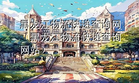 黑龙江物流快递查询网（黑龙江物流快递查询网站）