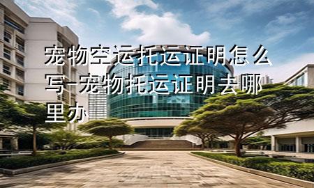 宠物空运托运证明怎么写-宠物托运证明去哪里办