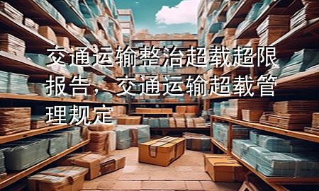 交通运输整治超载超限报告，交通运输超载管理规定