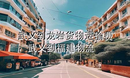 武义到龙岩货物运输费,武义到福建物流