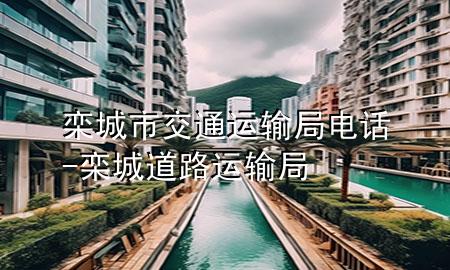 栾城市交通运输局电话-栾城道路运输局