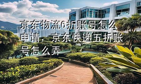 京东物流6折账号怎么申请,京东快递五折账号怎么弄