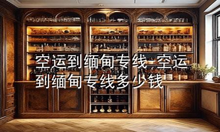 空运到缅甸专线-空运到缅甸专线多少钱