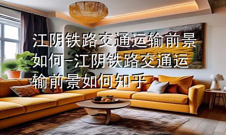 江阴铁路交通运输前景如何-江阴铁路交通运输前景如何知乎