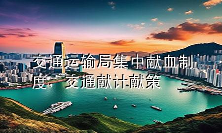 交通运输局集中献血制度,交通献计献策