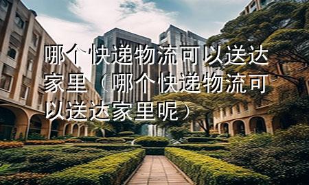 哪个快递物流可以送达家里(哪个快递物流可以送达家里呢)