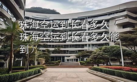 珠海空运到长春多久(珠海空运到长春多久能到)