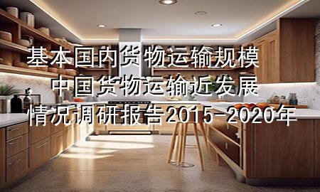 基本国内货物运输规模，中国货物运输近发展情况调研报告2015-2020年