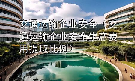 交通运输企业安全(交通运输企业安全生产费用提取比例)