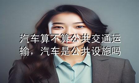 汽车算不算公共交通运输,汽车是公共设施吗