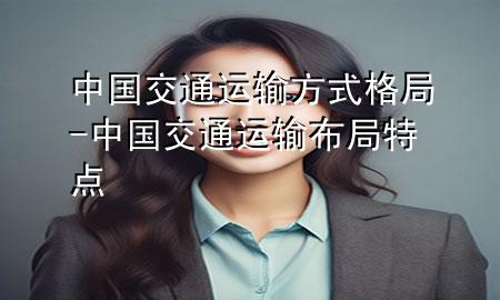 中国交通运输方式格局-中国交通运输布局特点