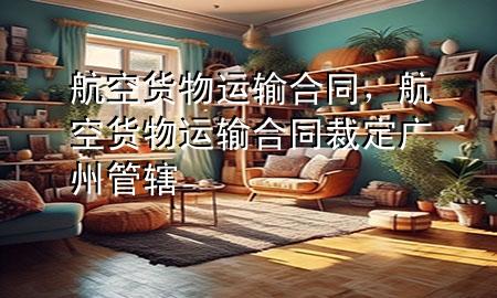 航空货物运输合同,航空货物运输合同 裁定 广州 管辖
